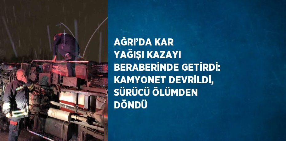 AĞRI’DA KAR YAĞIŞI KAZAYI BERABERİNDE GETİRDİ: KAMYONET DEVRİLDİ, SÜRÜCÜ ÖLÜMDEN DÖNDÜ