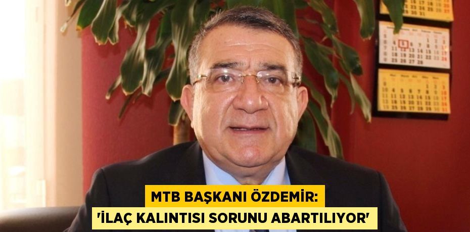 MTB BAŞKANI ÖZDEMİR: 'İLAÇ KALINTISI SORUNU ABARTILIYOR'