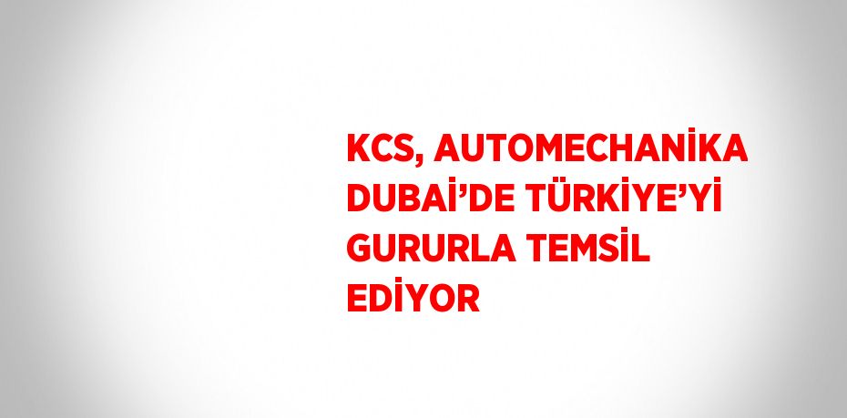 KCS, AUTOMECHANİKA DUBAİ’DE TÜRKİYE’Yİ GURURLA TEMSİL EDİYOR