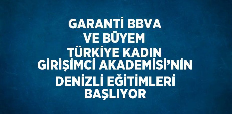 GARANTİ BBVA VE BÜYEM TÜRKİYE KADIN GİRİŞİMCİ AKADEMİSİ’NİN DENİZLİ EĞİTİMLERİ BAŞLIYOR