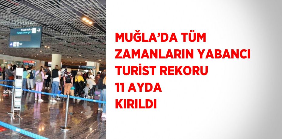 MUĞLA’DA TÜM ZAMANLARIN YABANCI TURİST REKORU 11 AYDA KIRILDI