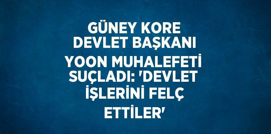 GÜNEY KORE DEVLET BAŞKANI YOON MUHALEFETİ SUÇLADI: 'DEVLET İŞLERİNİ FELÇ ETTİLER'