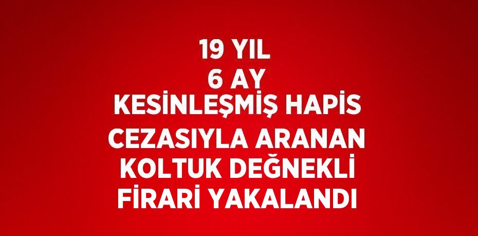 19 YIL 6 AY KESİNLEŞMİŞ HAPİS CEZASIYLA ARANAN KOLTUK DEĞNEKLİ FİRARİ YAKALANDI