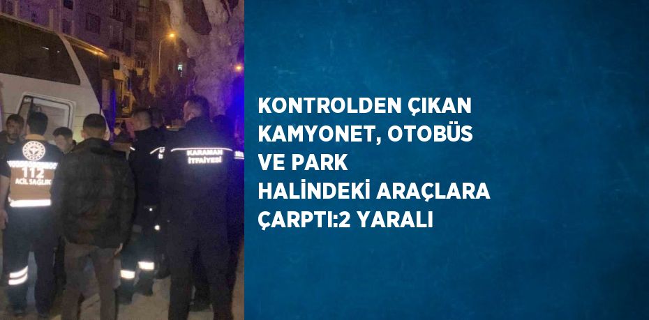 KONTROLDEN ÇIKAN KAMYONET, OTOBÜS VE PARK HALİNDEKİ ARAÇLARA ÇARPTI:2 YARALI