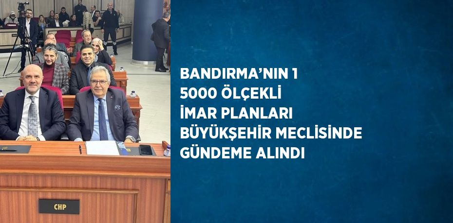 BANDIRMA’NIN 1 5000 ÖLÇEKLİ İMAR PLANLARI BÜYÜKŞEHİR MECLİSİNDE GÜNDEME ALINDI