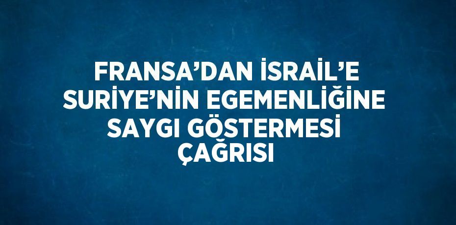 FRANSA’DAN İSRAİL’E SURİYE’NİN EGEMENLİĞİNE SAYGI GÖSTERMESİ ÇAĞRISI