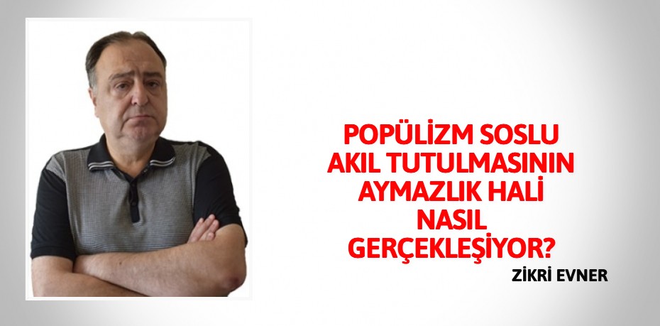 POPÜLİZM SOSLU AKIL TUTULMASININ  AYMAZLIK HALİ NASIL GERÇEKLEŞİYOR?