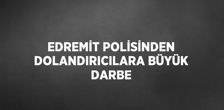 EDREMİT POLİSİNDEN DOLANDIRICILARA BÜYÜK DARBE