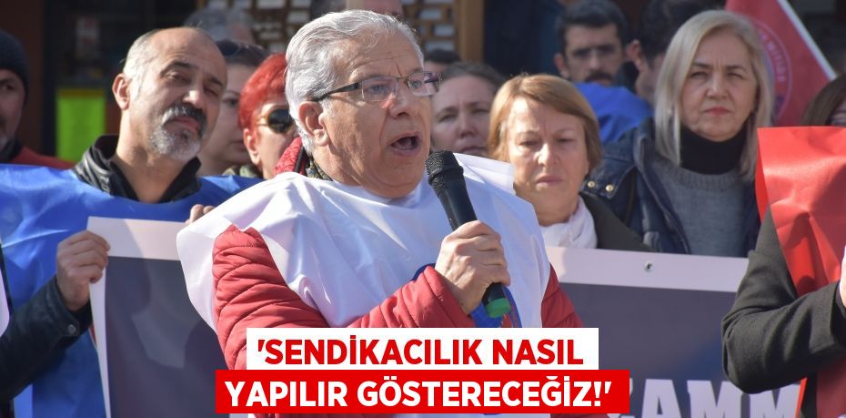 “SENDİKACILIK NASIL YAPILIR GÖSTERECEĞİZ!”