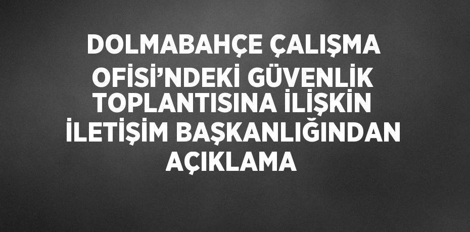 DOLMABAHÇE ÇALIŞMA OFİSİ’NDEKİ GÜVENLİK TOPLANTISINA İLİŞKİN İLETİŞİM BAŞKANLIĞINDAN AÇIKLAMA