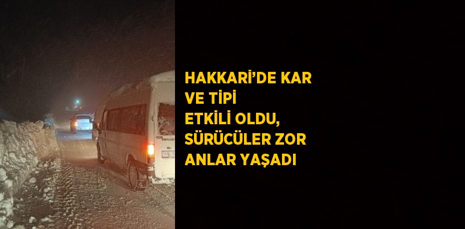 HAKKARİ’DE KAR VE TİPİ ETKİLİ OLDU, SÜRÜCÜLER ZOR ANLAR YAŞADI