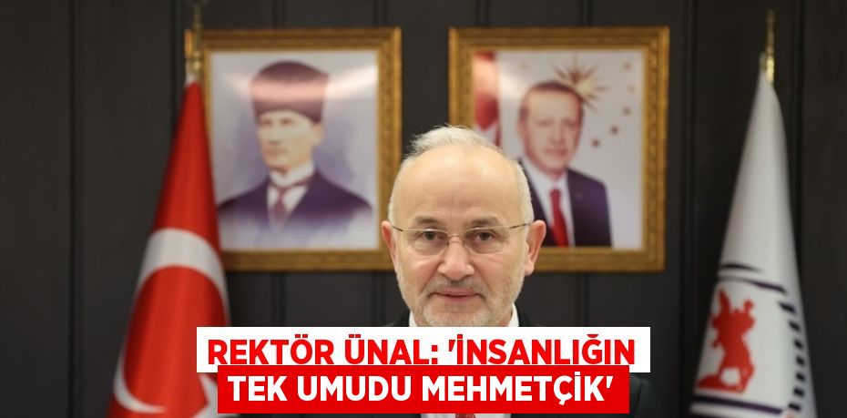 REKTÖR ÜNAL: 'İNSANLIĞIN TEK UMUDU MEHMETÇİK'