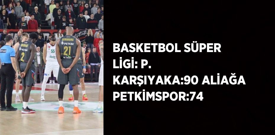 BASKETBOL SÜPER LİGİ: P. KARŞIYAKA:90 ALİAĞA PETKİMSPOR:74