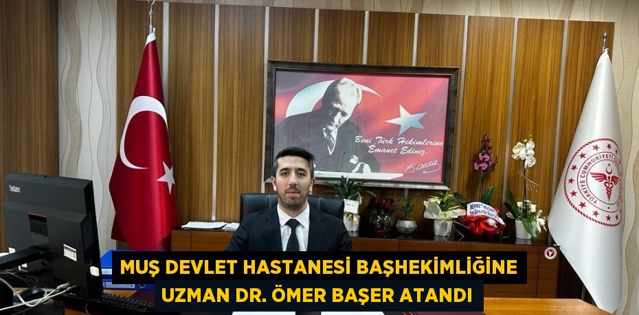 MUŞ DEVLET HASTANESİ BAŞHEKİMLİĞİNE UZMAN DR. ÖMER BAŞER ATANDI