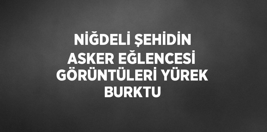 NİĞDELİ ŞEHİDİN ASKER EĞLENCESİ GÖRÜNTÜLERİ YÜREK BURKTU