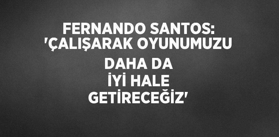 FERNANDO SANTOS: 'ÇALIŞARAK OYUNUMUZU DAHA DA İYİ HALE GETİRECEĞİZ'