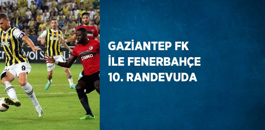 GAZİANTEP FK İLE FENERBAHÇE 10. RANDEVUDA