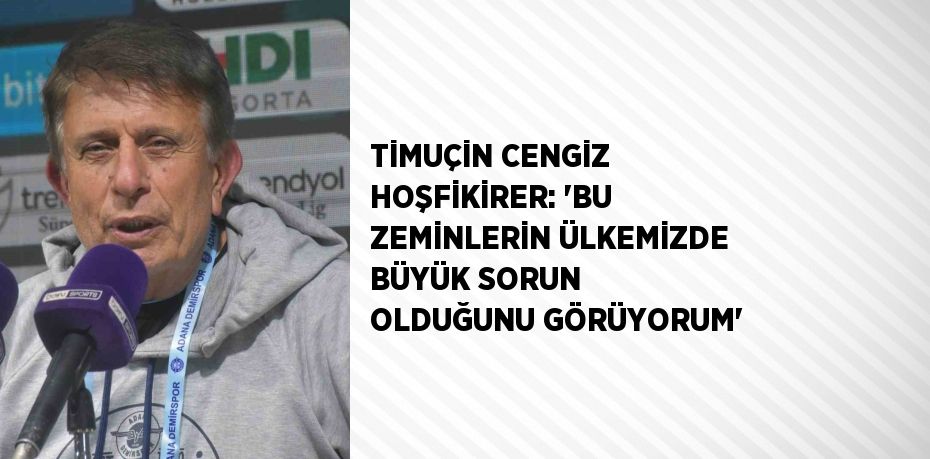 TİMUÇİN CENGİZ HOŞFİKİRER: 'BU ZEMİNLERİN ÜLKEMİZDE BÜYÜK SORUN OLDUĞUNU GÖRÜYORUM'