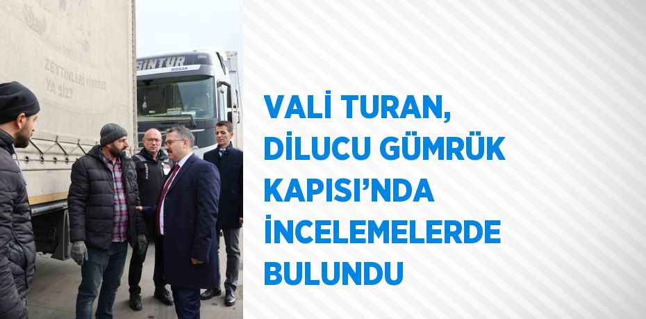 VALİ TURAN, DİLUCU GÜMRÜK KAPISI’NDA İNCELEMELERDE BULUNDU