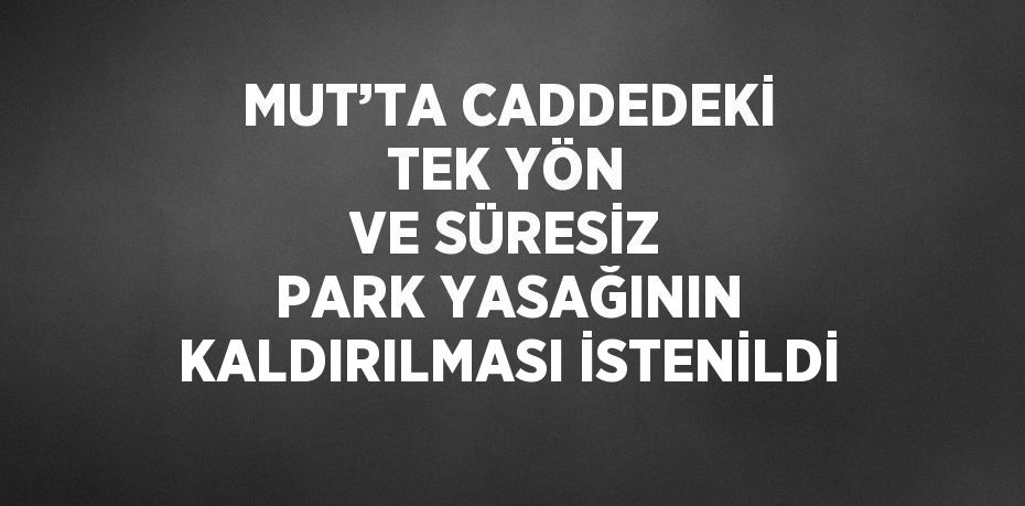 MUT’TA CADDEDEKİ TEK YÖN VE SÜRESİZ PARK YASAĞININ KALDIRILMASI İSTENİLDİ