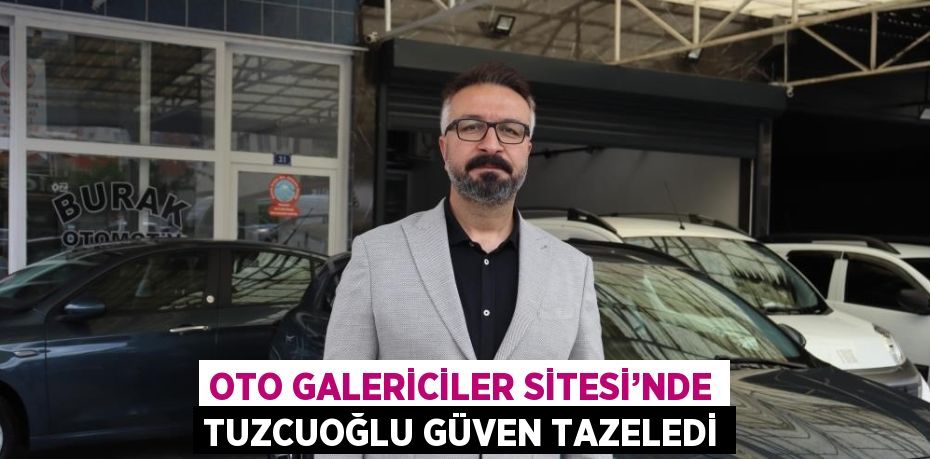 OTO GALERİCİLER SİTESİ’NDE TUZCUOĞLU GÜVEN TAZELEDİ