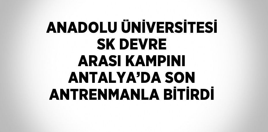 ANADOLU ÜNİVERSİTESİ SK DEVRE ARASI KAMPINI ANTALYA’DA SON ANTRENMANLA BİTİRDİ