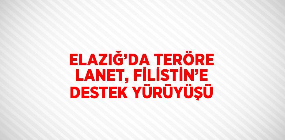 ELAZIĞ’DA TERÖRE LANET, FİLİSTİN’E DESTEK YÜRÜYÜŞÜ