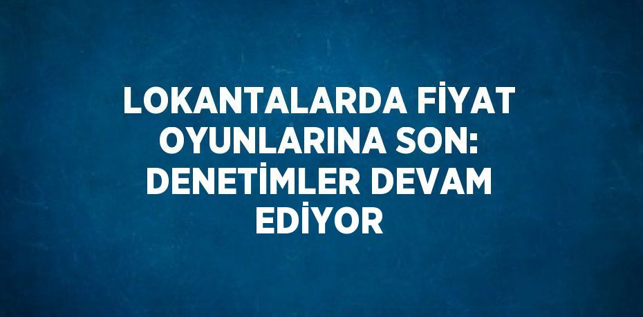 LOKANTALARDA FİYAT OYUNLARINA SON: DENETİMLER DEVAM EDİYOR