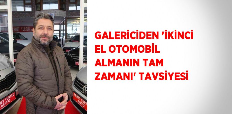 GALERİCİDEN 'İKİNCİ EL OTOMOBİL ALMANIN TAM ZAMANI' TAVSİYESİ