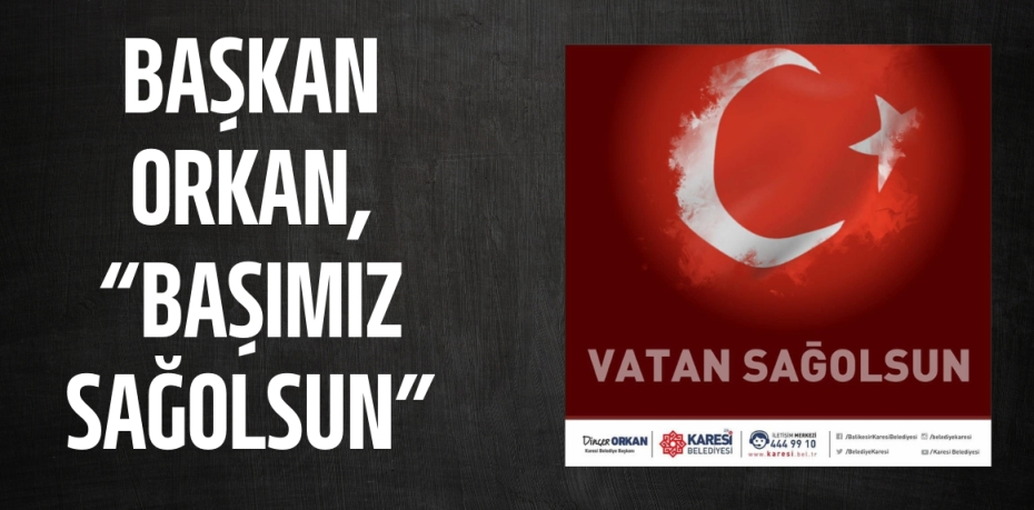 BAŞKAN ORKAN, “BAŞIMIZ SAĞOLSUN”