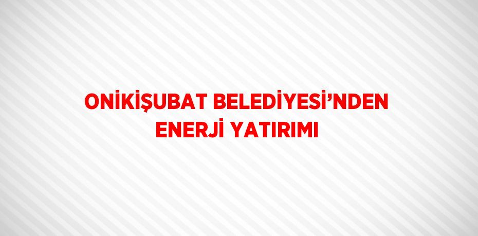 ONİKİŞUBAT BELEDİYESİ’NDEN ENERJİ YATIRIMI