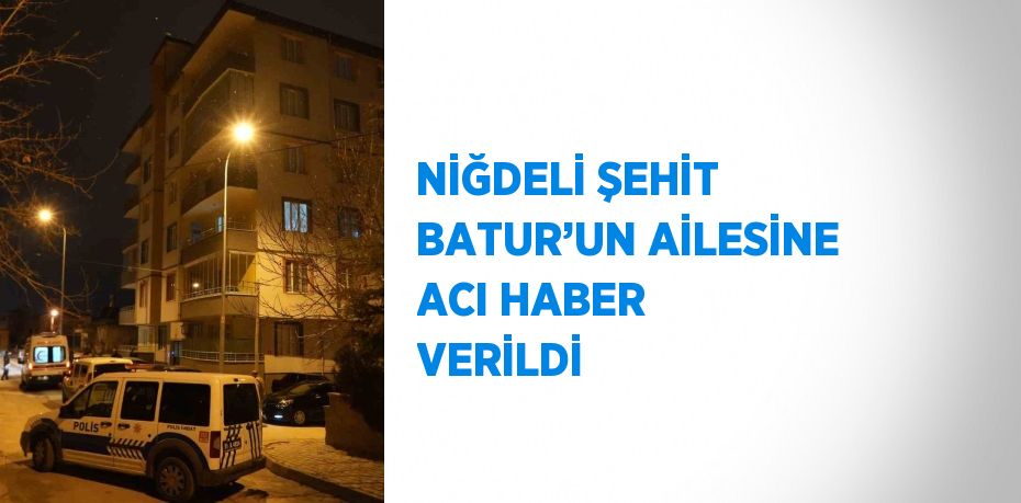 NİĞDELİ ŞEHİT BATUR’UN AİLESİNE ACI HABER VERİLDİ