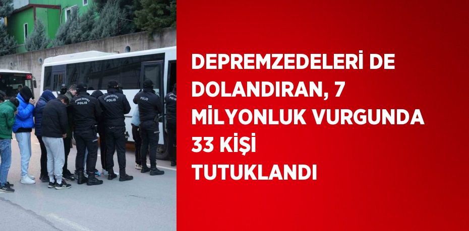 DEPREMZEDELERİ DE DOLANDIRAN, 7 MİLYONLUK VURGUNDA 33 KİŞİ TUTUKLANDI