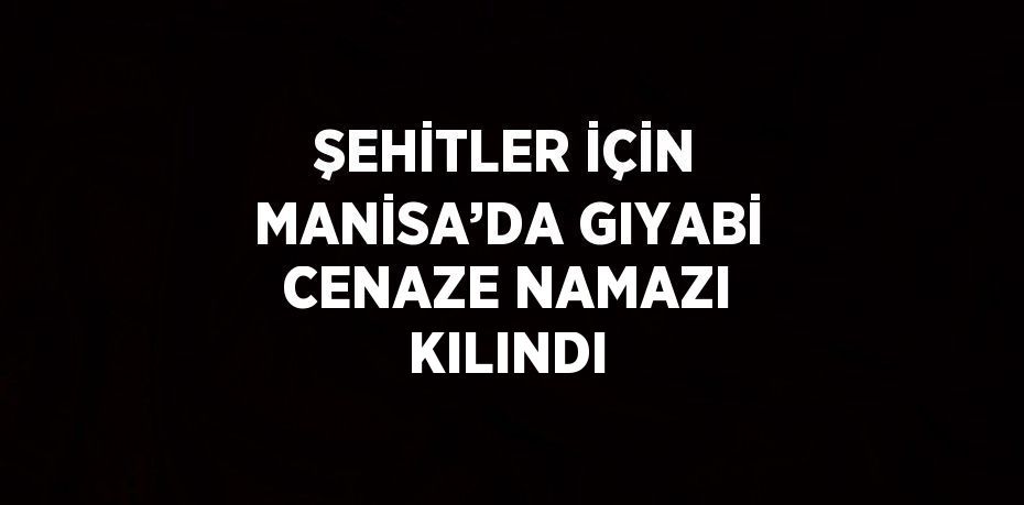 ŞEHİTLER İÇİN MANİSA’DA GIYABİ CENAZE NAMAZI KILINDI