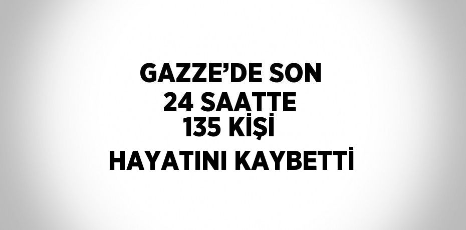 GAZZE’DE SON 24 SAATTE 135 KİŞİ HAYATINI KAYBETTİ