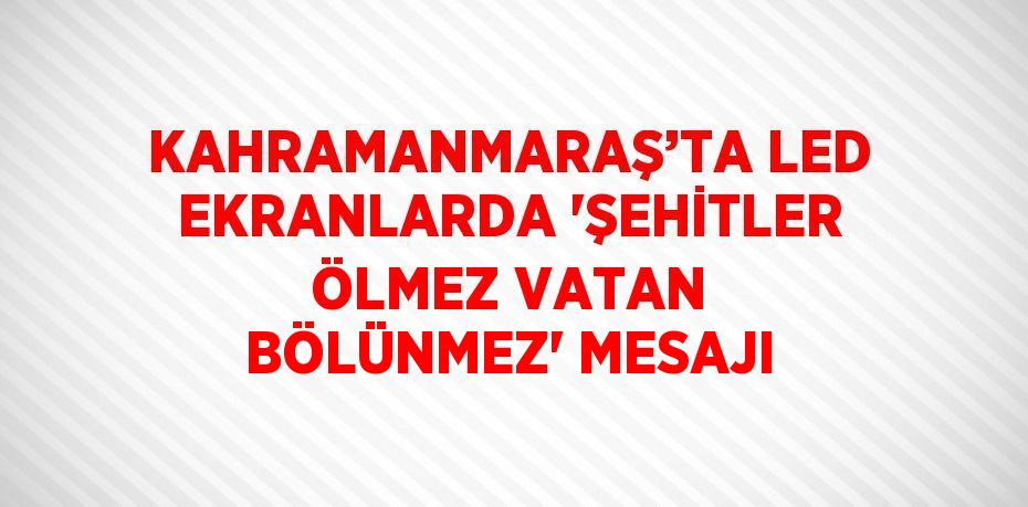 KAHRAMANMARAŞ’TA LED EKRANLARDA 'ŞEHİTLER ÖLMEZ VATAN BÖLÜNMEZ' MESAJI