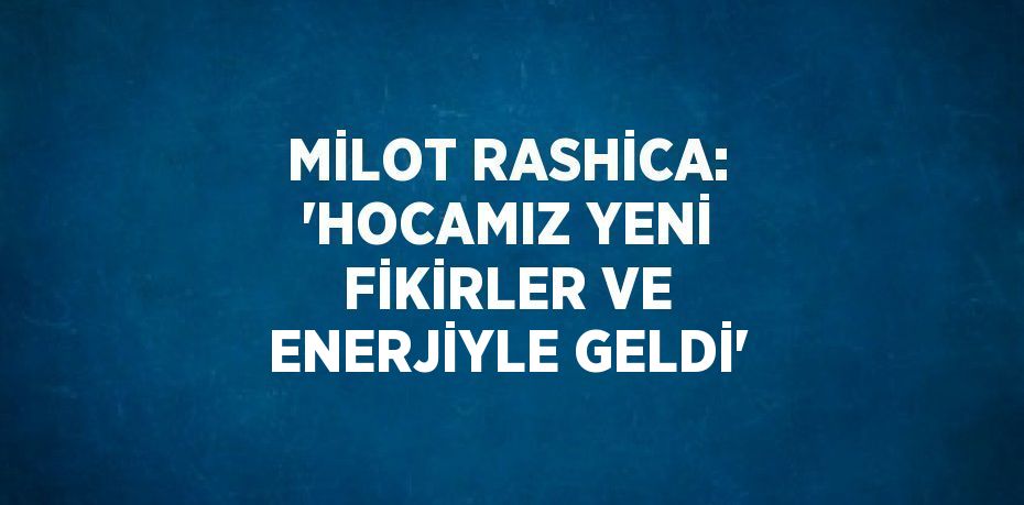 MİLOT RASHİCA: 'HOCAMIZ YENİ FİKİRLER VE ENERJİYLE GELDİ'