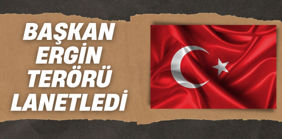 BAŞKAN ERGİN TERÖRÜ LANETLEDİ