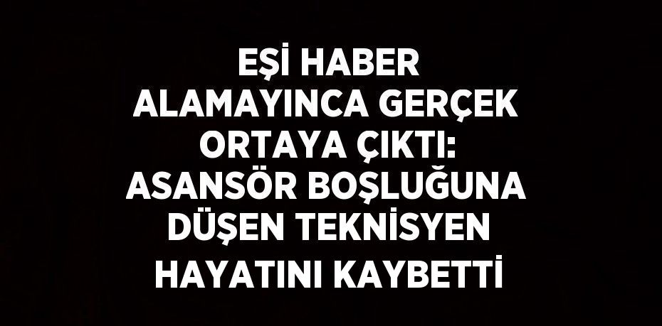 EŞİ HABER ALAMAYINCA GERÇEK ORTAYA ÇIKTI: ASANSÖR BOŞLUĞUNA DÜŞEN TEKNİSYEN HAYATINI KAYBETTİ