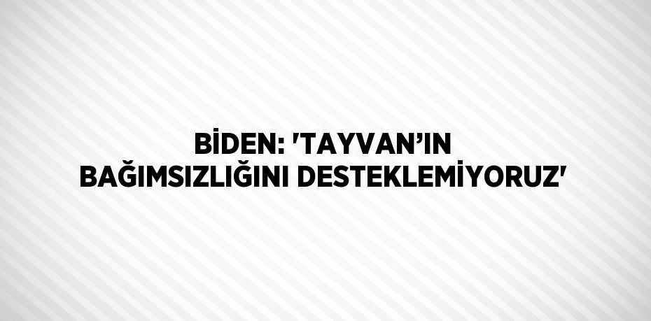 BİDEN: 'TAYVAN’IN BAĞIMSIZLIĞINI DESTEKLEMİYORUZ'