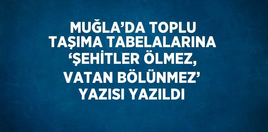 MUĞLA’DA TOPLU TAŞIMA TABELALARINA ‘ŞEHİTLER ÖLMEZ, VATAN BÖLÜNMEZ’ YAZISI YAZILDI