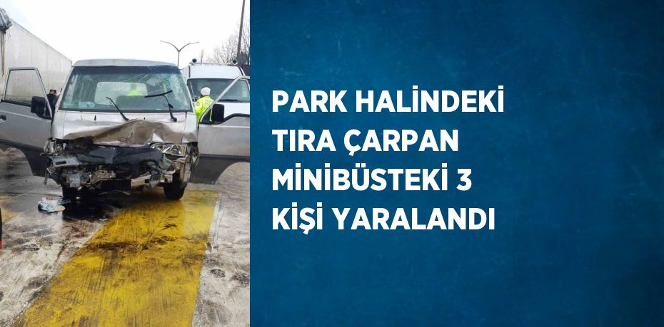 PARK HALİNDEKİ TIRA ÇARPAN MİNİBÜSTEKİ 3 KİŞİ YARALANDI