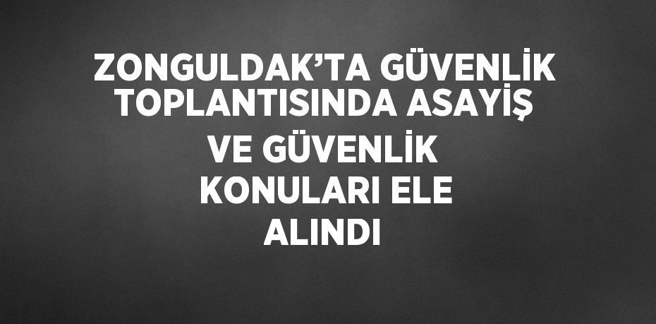 ZONGULDAK’TA GÜVENLİK TOPLANTISINDA ASAYİŞ VE GÜVENLİK KONULARI ELE ALINDI