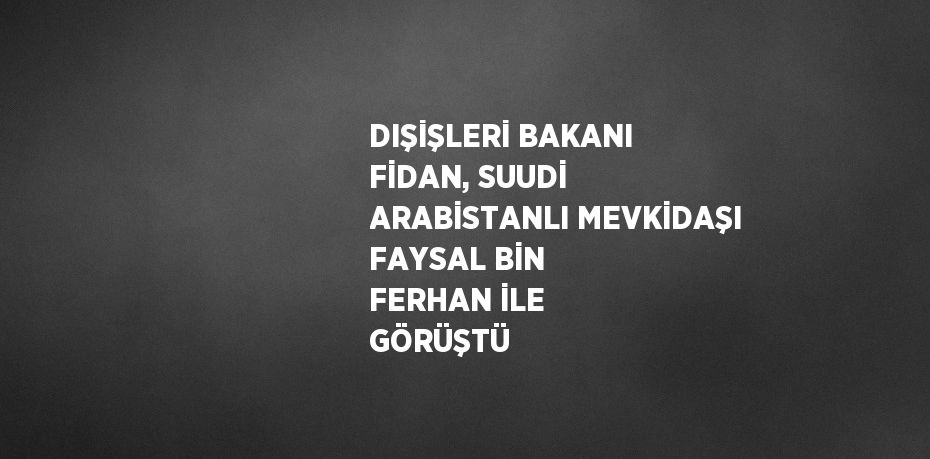 DIŞİŞLERİ BAKANI FİDAN, SUUDİ ARABİSTANLI MEVKİDAŞI FAYSAL BİN FERHAN İLE GÖRÜŞTÜ