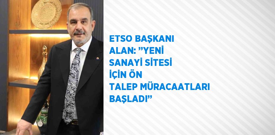 ETSO BAŞKANI ALAN: ’’YENİ SANAYİ SİTESİ İÇİN ÖN TALEP MÜRACAATLARI BAŞLADI’’