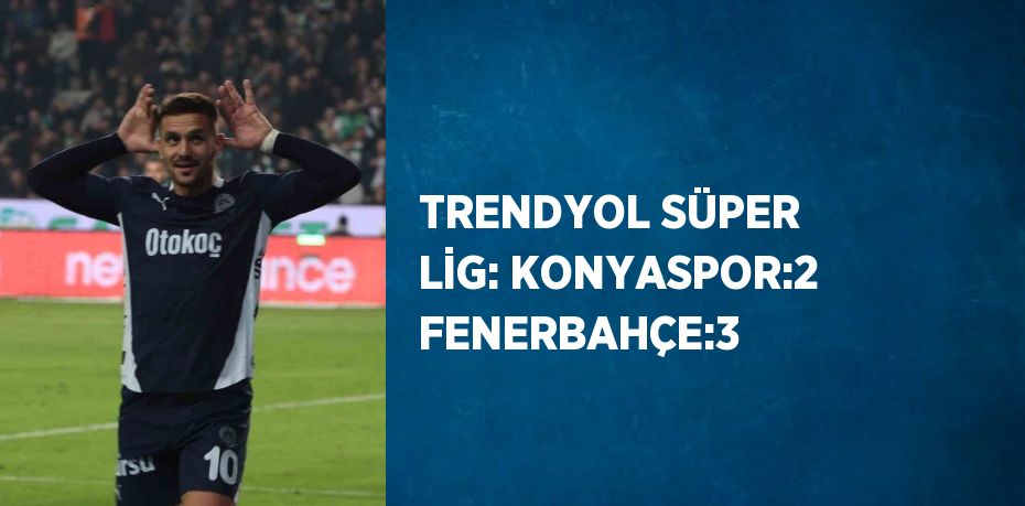 TRENDYOL SÜPER LİG: KONYASPOR:2 FENERBAHÇE:3