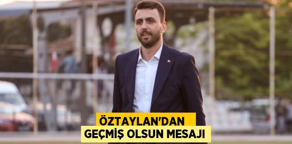 ÖZTAYLAN’DAN   GEÇMİŞ OLSUN MESAJI