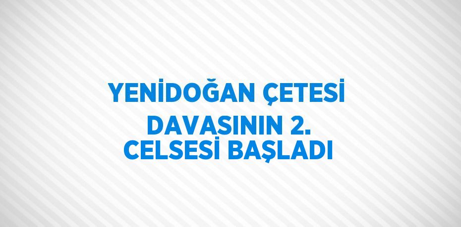 YENİDOĞAN ÇETESİ DAVASININ 2. CELSESİ BAŞLADI