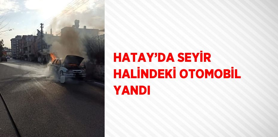 HATAY’DA SEYİR HALİNDEKİ OTOMOBİL YANDI