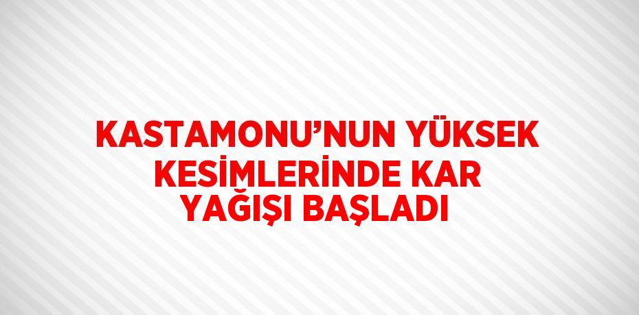 KASTAMONU’NUN YÜKSEK KESİMLERİNDE KAR YAĞIŞI BAŞLADI